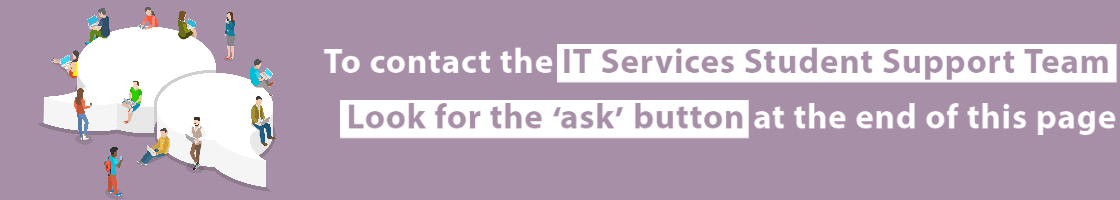 To contact the IT Services Student Support Team, refer to the ask button at the end of the page 