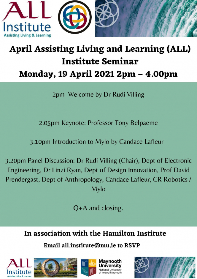 2pm  Welcome by Dr Rudi Villing 2.05pm Keynote: Professor Tony Belpaeme 3.10pm Introduction to Mylo by Candace Lafleur   3.20pm Panel Discussion: Dr Rudi Villing (Chair), Dept of Electronic Engineering, Dr Linzi Ryan, Dept of Design Innovation, Prof David Prendergast, Dept of Anthropology, Candace Lafleur, CR Robotics / Mylo Q+A and closing.