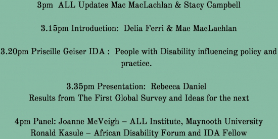 November Assisting Living and Learning (ALL) Insitute Seminar Tuesday, 26th of January from 3pm – 5pm   3pm  ALL Updates Stacy & Mac  3.15pm Presentation Intro:  Delia & Mac, Priscille Geiser IDA :  People with Disability influencing  policy and practice.  – Confirmed – Query on topic: Mac to respond.   3.30pm Presentation:  Rebecca Daniel   Results from The First Global Survey and Ideas for the next one  4pm Discussants:  Joanne McVeigh,– ALL Institute, Maynooth University Ronald Kasule– African Disability