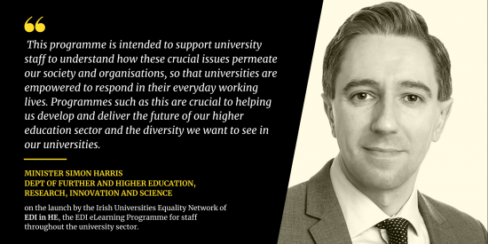 Quote: Our lives have changed rapidly since the foundation of the LEAD programme, so I am excited to launch the Equality, Diversity and Inclusion in HE eLearning Programme. This programme is intended to support university staff to understand how these crucial issues permeate our society and organisations, so that universities are empowered to respond in their everyday working lives. Programmes such as this are crucial to helping us develop and deliver the future of our higher education sector..